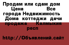 Продам или сдам дом › Цена ­ 500 000 - Все города Недвижимость » Дома, коттеджи, дачи продажа   . Калмыкия респ.